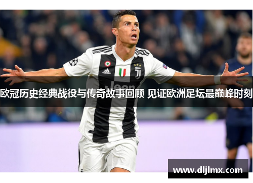 欧冠历史经典战役与传奇故事回顾 见证欧洲足坛最巅峰时刻