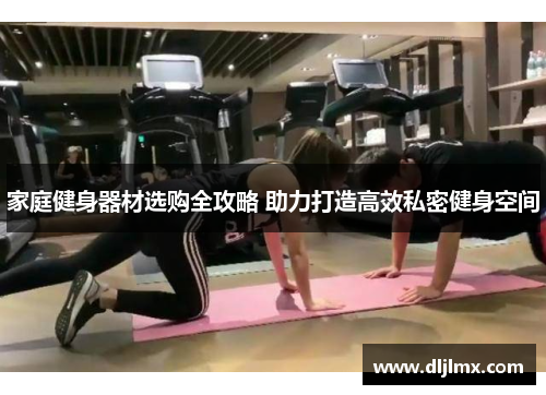家庭健身器材选购全攻略 助力打造高效私密健身空间