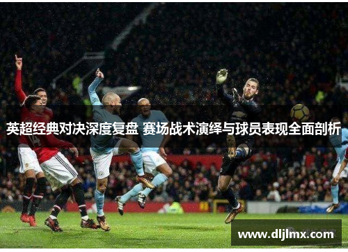 英超经典对决深度复盘 赛场战术演绎与球员表现全面剖析