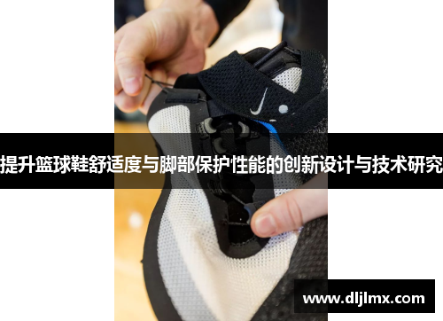 提升篮球鞋舒适度与脚部保护性能的创新设计与技术研究