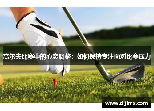 高尔夫比赛中的心态调整：如何保持专注面对比赛压力